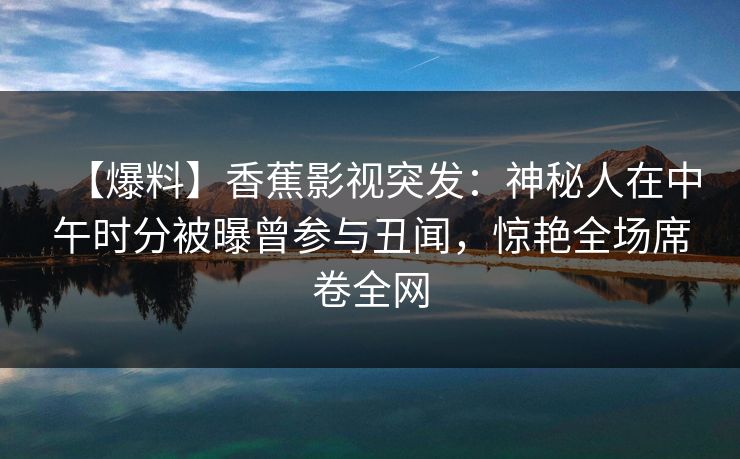 【爆料】香蕉影视突发:神秘人在中午时分被曝曾参与丑闻,惊艳全场席卷全网 【爆料】香蕉影视突发:神秘人在中午时分被曝曾参与丑闻,惊艳全场席卷全网