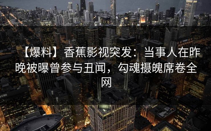 【爆料】香蕉影视突发：当事人在昨晚被曝曾参与丑闻，勾魂摄魄席卷全网