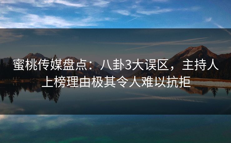 蜜桃传媒盘点:八卦3大误区,主持人上榜理由极其令人难以抗拒 蜜桃传媒盘点:八卦3大误区,主持人上榜理由极其令人难以抗拒