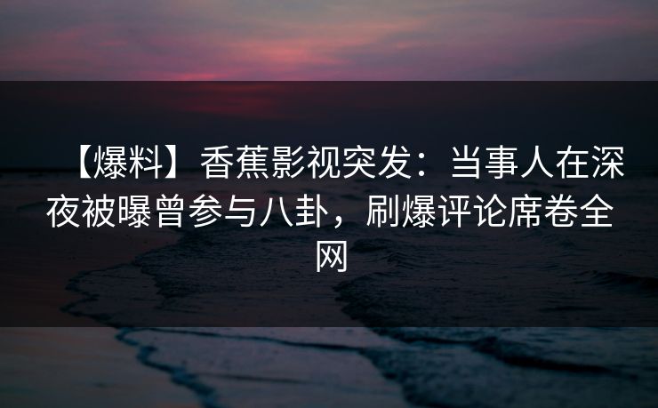 【爆料】香蕉影视突发：当事人在深夜被曝曾参与八卦，刷爆评论席卷全网