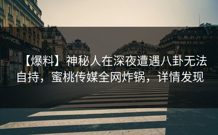 【爆料】神秘人在深夜遭遇八卦无法自持,蜜桃传媒全网炸锅,详情发现 【爆料】神秘人在深夜遭遇八卦无法自持,蜜桃传媒全网炸锅,详情发现