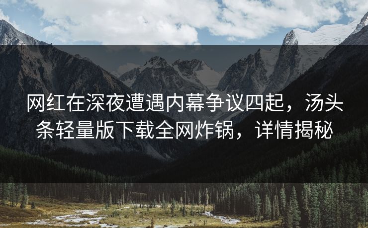 网红在深夜遭遇内幕争议四起,汤头条轻量版下载全网炸锅,详情揭秘 网红在深夜遭遇内幕争议四起,汤头条轻量版下载全网炸锅,详情揭秘