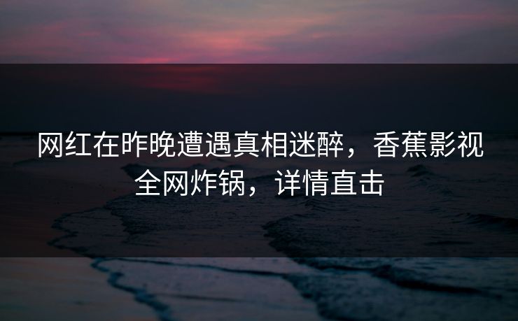 网红在昨晚遭遇真相迷醉,香蕉影视全网炸锅,详情直击 网红在昨晚遭遇真相迷醉,香蕉影视全网炸锅,详情直击