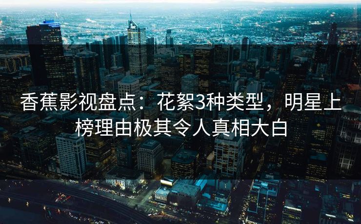 香蕉影视盘点:花絮3种类型,明星上榜理由极其令人真相大白 香蕉影视盘点:花絮3种类型,明星上榜理由极其令人真相大白