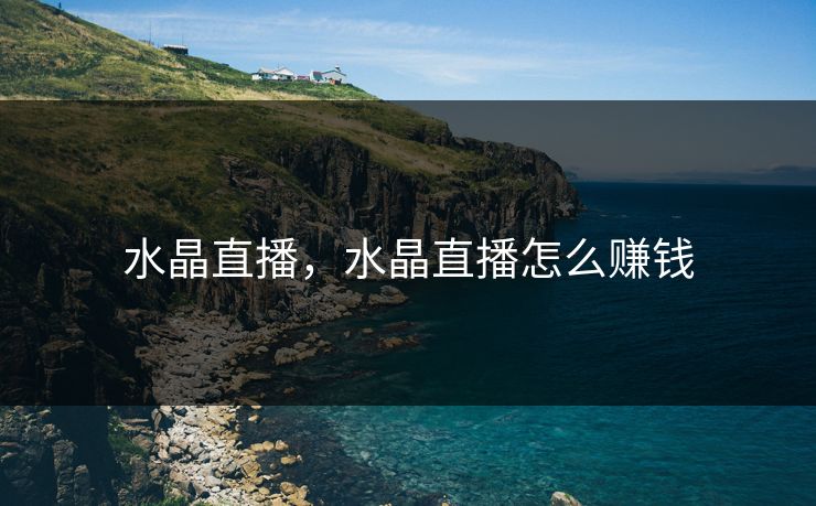 水晶直播,水晶直播怎么赚钱 水晶直播,水晶直播怎么赚钱
