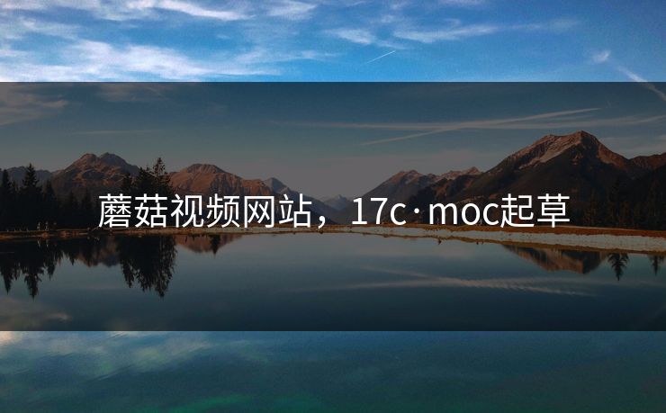蘑菇视频网站,17c·moc起草 蘑菇视频网站,17c·moc起草