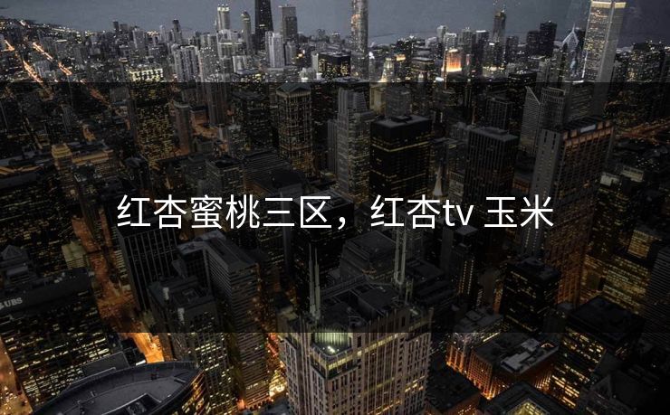 红杏蜜桃三区，红杏tv 玉米