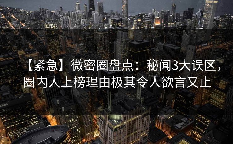【紧急】微密圈盘点:秘闻3大误区,圈内人上榜理由极其令人欲言又止 【紧急】微密圈盘点:秘闻3大误区,圈内人上榜理由极其令人欲言又止