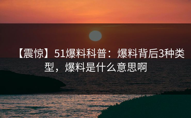 【震惊】51爆料科普：爆料背后3种类型，爆料是什么意思啊