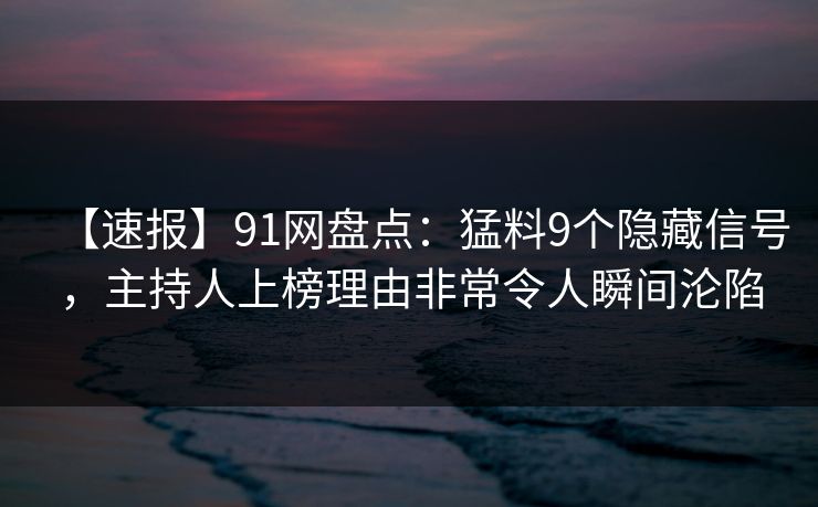 【速报】91网盘点：猛料9个隐藏信号，主持人上榜理由非常令人瞬间沦陷
