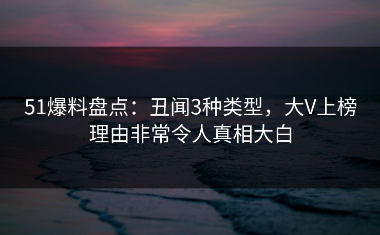 51爆料盘点：丑闻3种类型，大V上榜理由非常令人真相大白