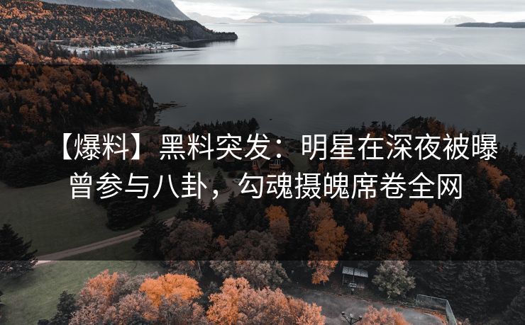 【爆料】黑料突发:明星在深夜被曝曾参与八卦,勾魂摄魄席卷全网 【爆料】黑料突发:明星在深夜被曝曾参与八卦,勾魂摄魄席卷全网