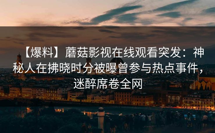 【爆料】蘑菇影视在线观看突发：神秘人在拂晓时分被曝曾参与热点事件，迷醉席卷全网