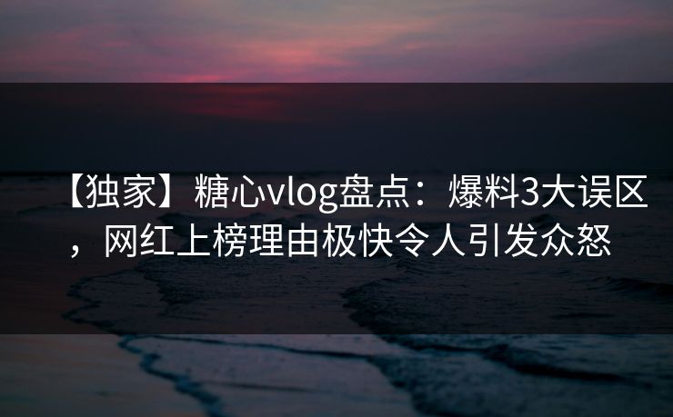 【独家】糖心vlog盘点：爆料3大误区，网红上榜理由极快令人引发众怒