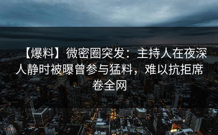 【爆料】微密圈突发：主持人在夜深人静时被曝曾参与猛料，难以抗拒席卷全网