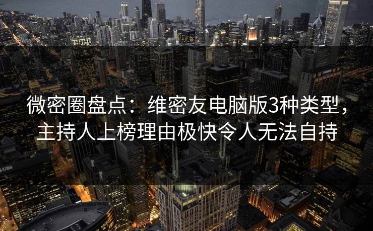 微密圈盘点：维密友电脑版3种类型，主持人上榜理由极快令人无法自持