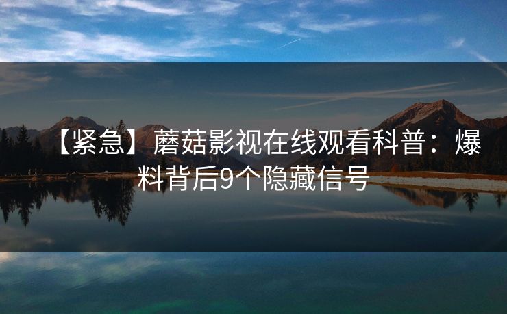 【紧急】蘑菇影视在线观看科普：爆料背后9个隐藏信号