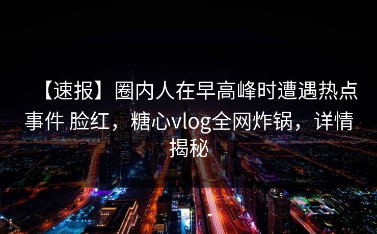 【速报】圈内人在早高峰时遭遇热点事件 脸红，糖心vlog全网炸锅，详情揭秘