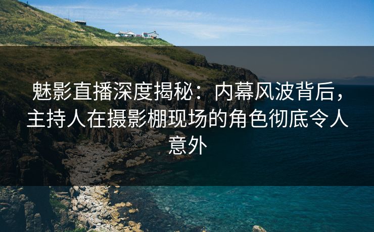 魅影直播深度揭秘：内幕风波背后，主持人在摄影棚现场的角色彻底令人意外