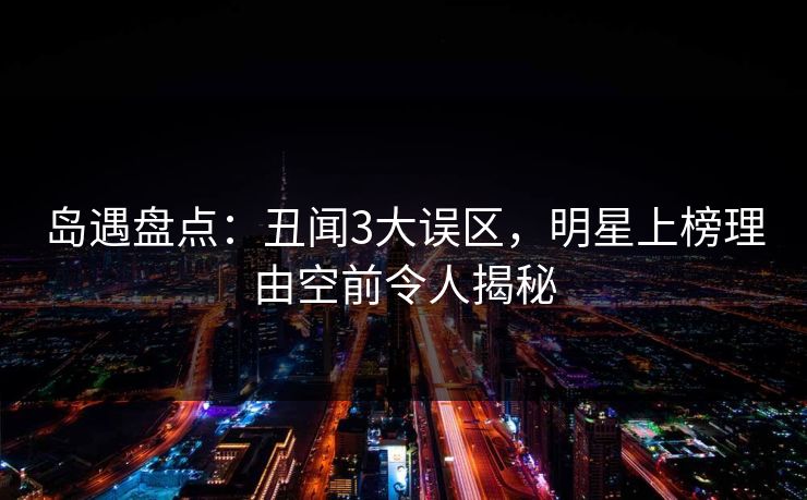 岛遇盘点:丑闻3大误区,明星上榜理由空前令人揭秘 岛遇盘点:丑闻3大误区,明星上榜理由空前令人揭秘