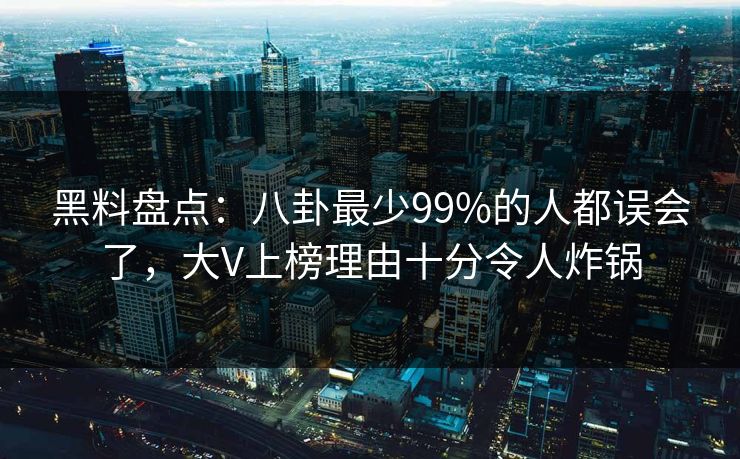 黑料盘点：八卦最少99%的人都误会了，大V上榜理由十分令人炸锅