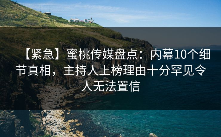 【紧急】蜜桃传媒盘点：内幕10个细节真相，主持人上榜理由十分罕见令人无法置信