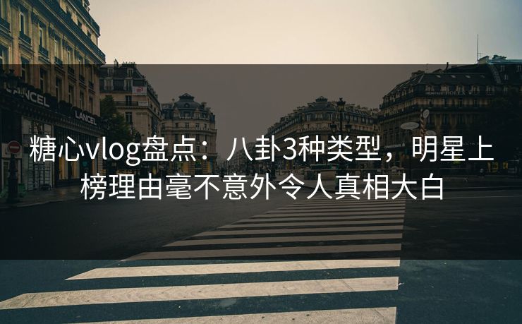 糖心vlog盘点：八卦3种类型，明星上榜理由毫不意外令人真相大白