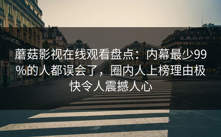 蘑菇影视在线观看盘点：内幕最少99%的人都误会了，圈内人上榜理由极快令人震撼人心