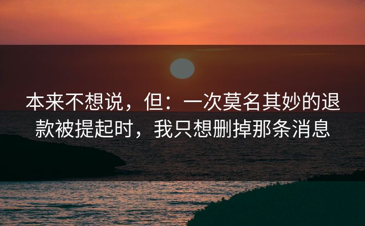 本来不想说，但：一次莫名其妙的退款被提起时，我只想删掉那条消息