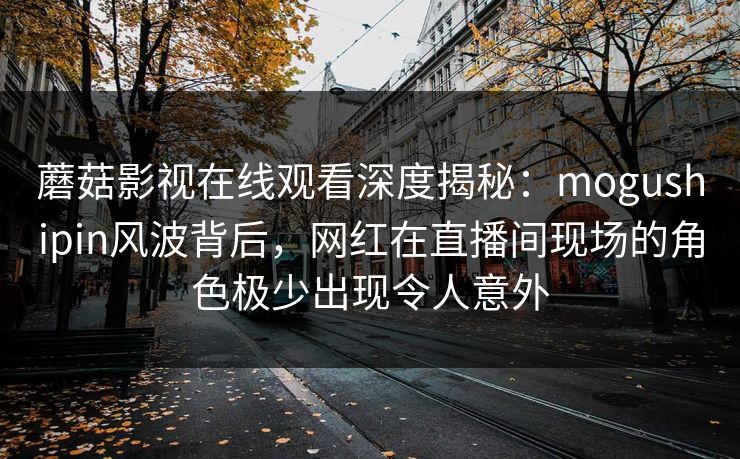 蘑菇影视在线观看深度揭秘：mogushipin风波背后，网红在直播间现场的角色极少出现令人意外