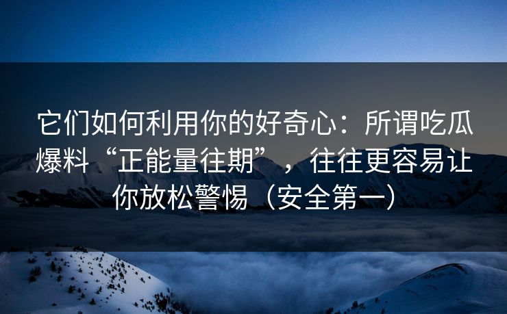 它们如何利用你的好奇心:所谓吃瓜爆料“正能量往期”,往往更容易让你放松警惕(安全第一) 它们如何利用你的好奇心:所谓吃瓜爆料“正能量往期”,往往更容易让你放松警惕(安全第一)