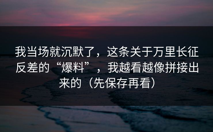 我当场就沉默了，这条关于万里长征反差的“爆料”，我越看越像拼接出来的（先保存再看）