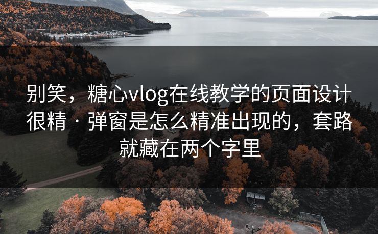 别笑，糖心vlog在线教学的页面设计很精 · 弹窗是怎么精准出现的，套路就藏在两个字里