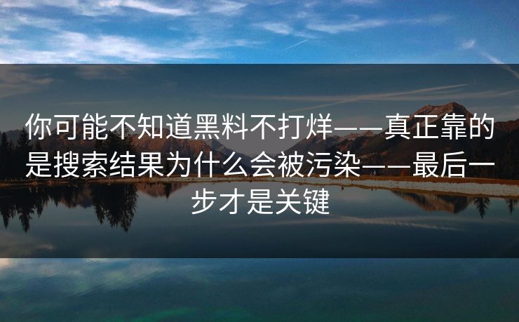 你可能不知道黑料不打烊——真正靠的是搜索结果为什么会被污染——最后一步才是关键 你可能不知道黑料不打烊——真正靠的是搜索结果为什么会被污染——最后一步才是关键