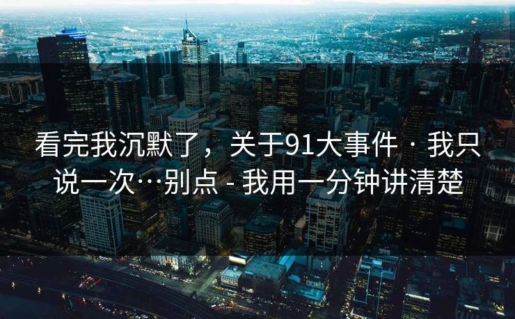 看完我沉默了，关于91大事件 · 我只说一次…别点 - 我用一分钟讲清楚