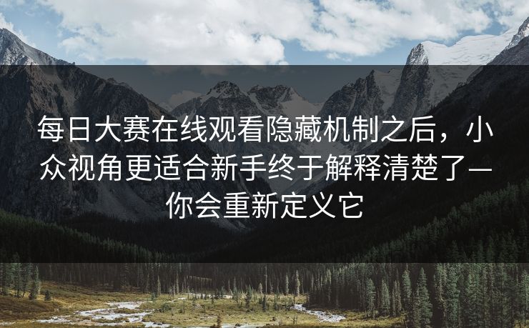 每日大赛在线观看隐藏机制之后,小众视角更适合新手终于解释清楚了—你会重新定义它 每日大赛在线观看隐藏机制之后,小众视角更适合新手终于解释清楚了—你会重新定义它