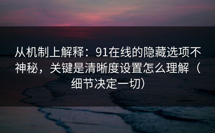 从机制上解释：91在线的隐藏选项不神秘，关键是清晰度设置怎么理解（细节决定一切）