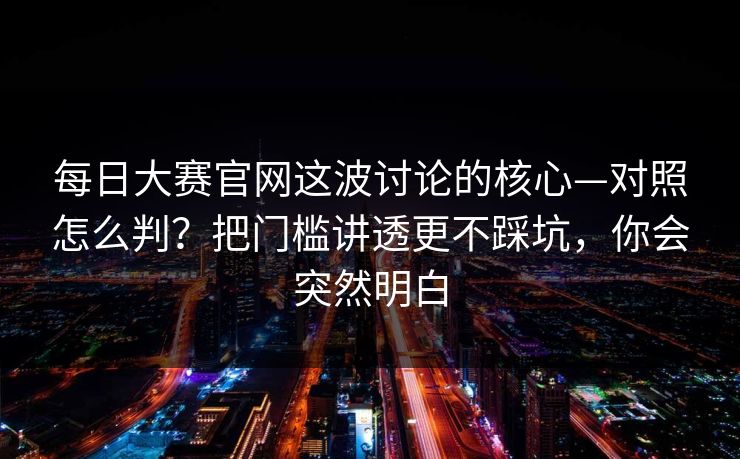 每日大赛官网这波讨论的核心—对照怎么判?把门槛讲透更不踩坑,你会突然明白 每日大赛官网这波讨论的核心—对照怎么判?把门槛讲透更不踩坑,你会突然明白