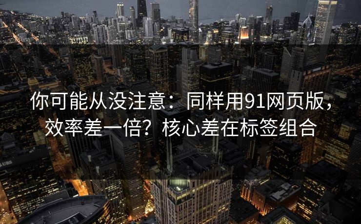 你可能从没注意：同样用91网页版，效率差一倍？核心差在标签组合