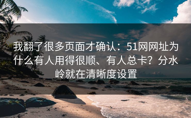 我翻了很多页面才确认：51网网址为什么有人用得很顺、有人总卡？分水岭就在清晰度设置