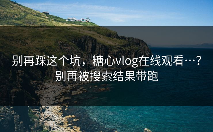别再踩这个坑，糖心vlog在线观看…？别再被搜索结果带跑