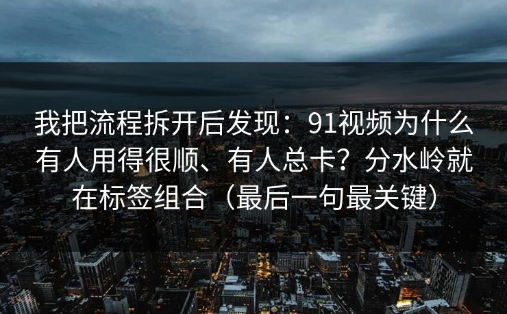 我把流程拆开后发现：91视频为什么有人用得很顺、有人总卡？分水岭就在标签组合（最后一句最关键）
