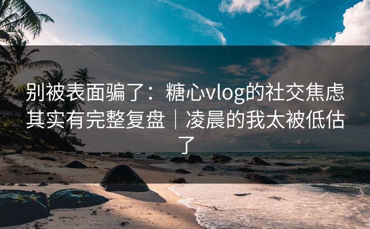 别被表面骗了:糖心vlog的社交焦虑其实有完整复盘|凌晨的我太被低估了 别被表面骗了:糖心vlog的社交焦虑其实有完整复盘|凌晨的我太被低估了