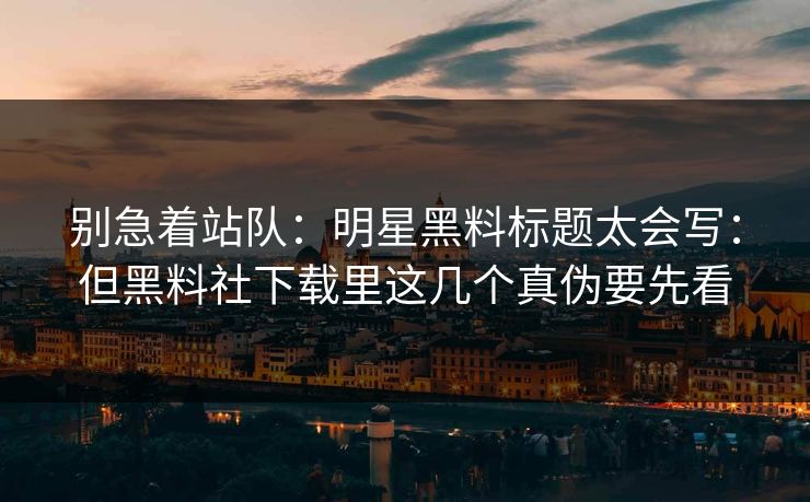 别急着站队：明星黑料标题太会写：但黑料社下载里这几个真伪要先看