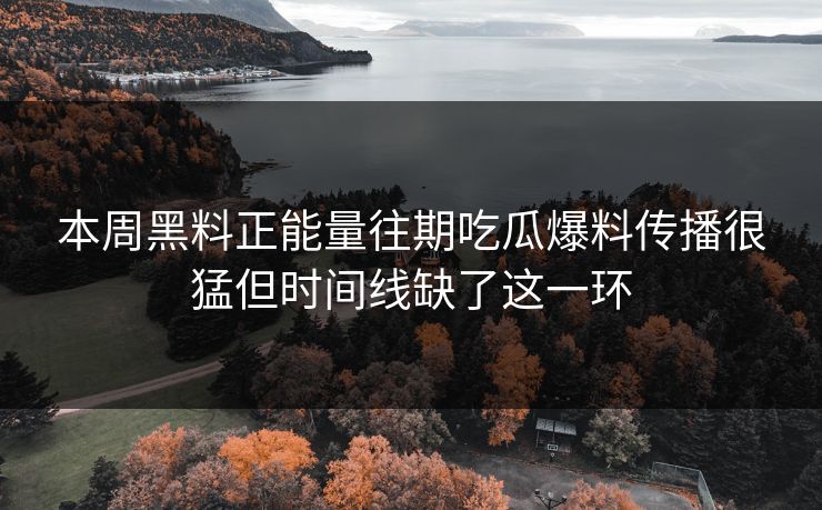 本周黑料正能量往期吃瓜爆料传播很猛但时间线缺了这一环