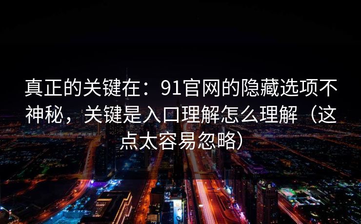真正的关键在：91官网的隐藏选项不神秘，关键是入口理解怎么理解（这点太容易忽略）
