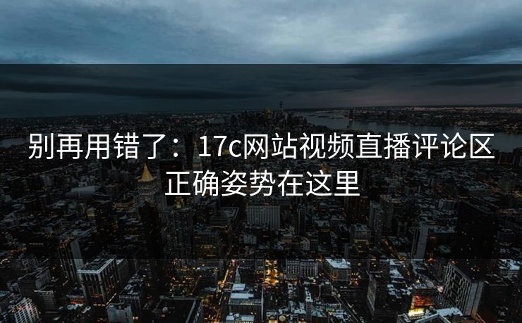 别再用错了：17c网站视频直播评论区正确姿势在这里