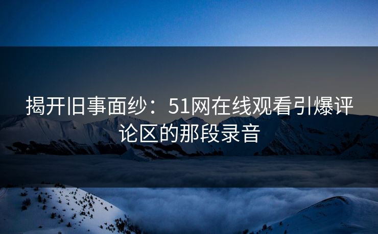揭开旧事面纱：51网在线观看引爆评论区的那段录音