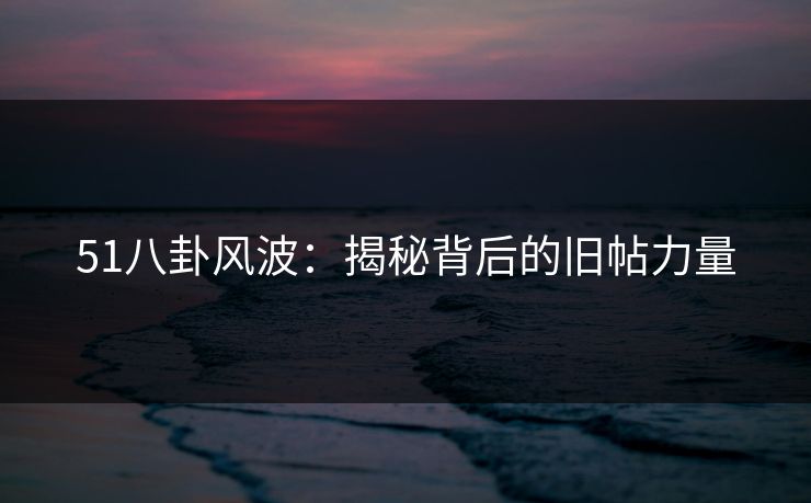 51八卦风波:揭秘背后的旧帖力量 51八卦风波:揭秘背后的旧帖力量