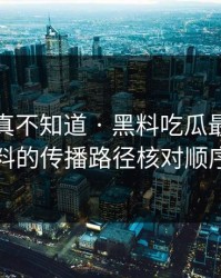不写你真不知道 · 黑料吃瓜最新地址网红黑料的传播路径核对顺序是这样